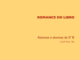 ROMANCE DO LIBRO




Alumnos e alumnas de 5º B
               C.E.I.P. Frian - Teis
 