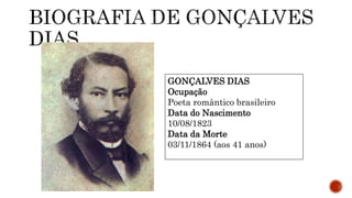 GONÇALVES DIAS
Ocupação
Poeta romântico brasileiro
Data do Nascimento
10/08/1823
Data da Morte
03/11/1864 (aos 41 anos)
 