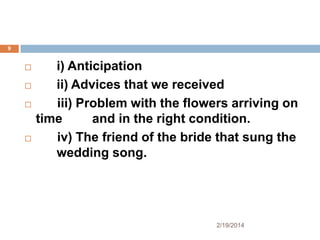 9







i) Anticipation
ii) Advices that we received
iii) Problem with the flowers arriving on
time
and in the right condition.
iv) The friend of the bride that sung the
wedding song.

2/19/2014

 