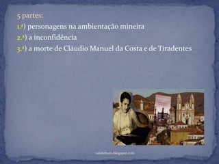 rafabebum.blogspot.com
5 partes:
1.ª) personagens na ambientação mineira
2.ª) a inconfidência
3.ª) a morte de Cláudio Manuel da Costa e de Tiradentes
 