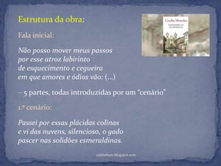 rafabebum.blogspot.com
Não posso mover meus passos
por esse atroz labirinto
de esquecimento e cegueira
em que amores e ódios vão: (…)
Fala inicial:
Estrutura da obra:
‒ 5 partes, todas introduzidas por um “cenário”
Passei por essas plácidas colinas
e vi das nuvens, silencioso, o gado
pascer nas solidões esmeraldinas.
1.º cenário:
 