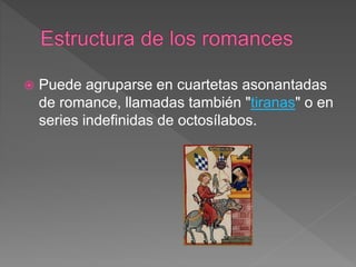  Puede agruparse en cuartetas asonantadas
de romance, llamadas también "tiranas" o en
series indefinidas de octosílabos.
 