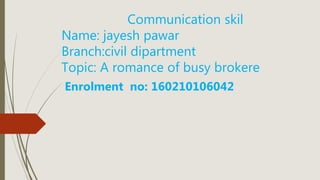 Communication skil
Name: jayesh pawar
Branch:civil dipartment
Topic: A romance of busy brokere
Enrolment no: 160210106042
 