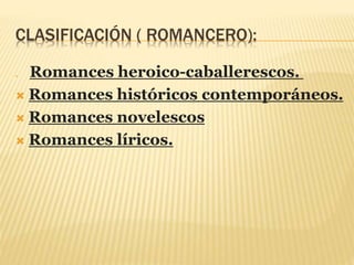 CLASIFICACIÓN ( ROMANCERO):
 Romances heroico-caballerescos.
 Romances históricos contemporáneos.
 Romances novelescos
 Romances líricos.
 