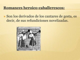 Romances heroico-caballerescos:
 Son los derivados de los cantares de gesta, es
decir, de sus refundiciones novelizadas.
 