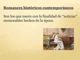 Romances históricos contemporáneos
Son los que nacen con la finalidad de “noticiar”
memorables hechos de la época.
 