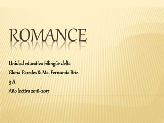 ROMANCE
Unidadeducativa bilingüe delta
Gloria Paredes & Ma. Fernanda Briz
9 A
Año lectivo2016-2017
 