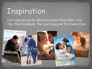  Our inspirations for ideas have been Dear John, One
 Day, The Notebook, The Last Song and The Lucky One.
 
