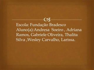 
Escola: Fundação Bradesco
Aluno(a):Andresa Soeiro , Adriana
Ramos, Gabriele Oliveira, Thalita
Silva ,Wesley Carvalho, Larissa.
 