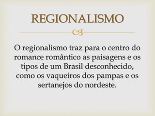 
O regionalismo traz para o centro do
romance romântico as paisagens e os
tipos de um Brasil desconhecido,
como os vaqueiros dos pampas e os
sertanejos do nordeste.
REGIONALISMO
 