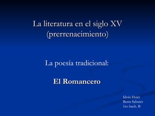 La literatura en el siglo XV (prerrenacimiento) La poesía tradicional: El Romancero Idoia Huici Berta Sabatés 1ro bach. B 