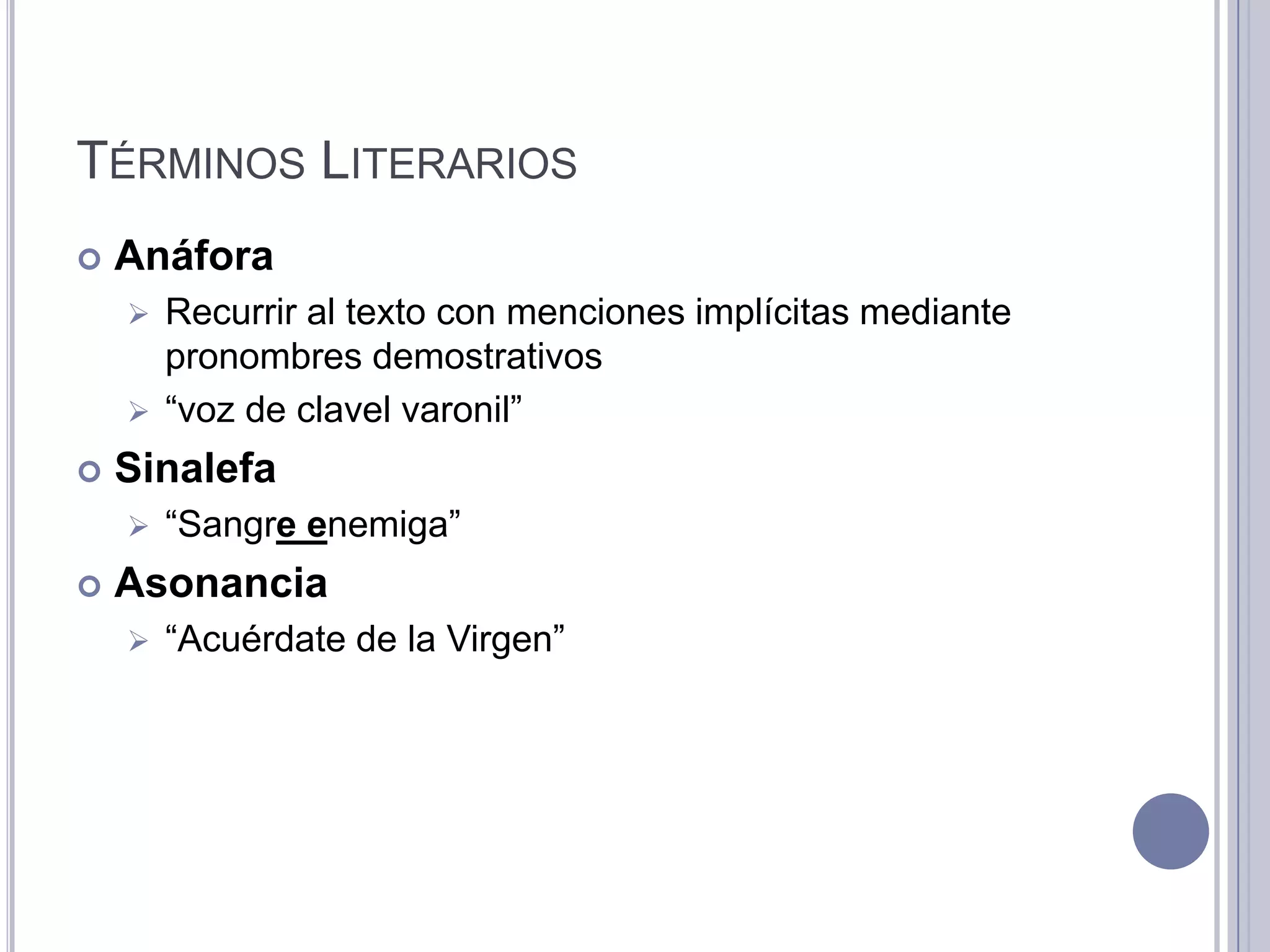 TÉRMINOS LITERARIOS
   Anáfora
     Recurrir al texto con menciones implícitas mediante
      pronombres demostrativos
     “voz de clavel varonil”

   Sinalefa
       “Sangre enemiga”
   Asonancia
       “Acuérdate de la Virgen”
 
