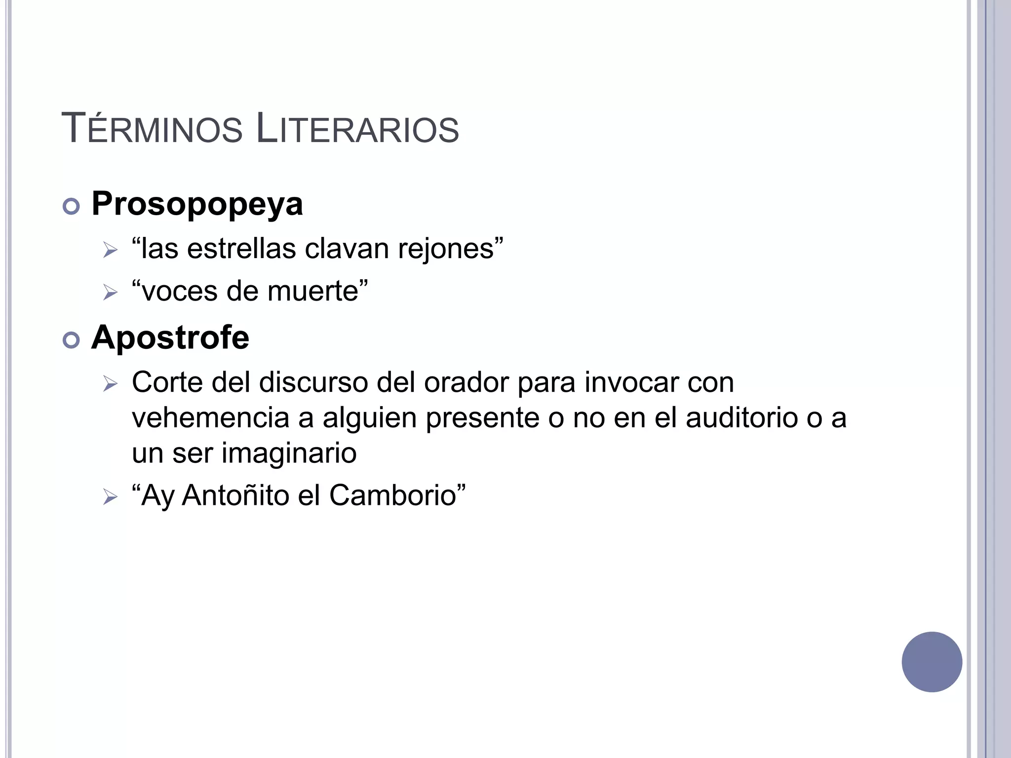 TÉRMINOS LITERARIOS
   Prosopopeya
     “las estrellas clavan rejones”
     “voces de muerte”

   Apostrofe
     Corte del discurso del orador para invocar con
      vehemencia a alguien presente o no en el auditorio o a
      un ser imaginario
     “Ay Antoñito el Camborio”
 