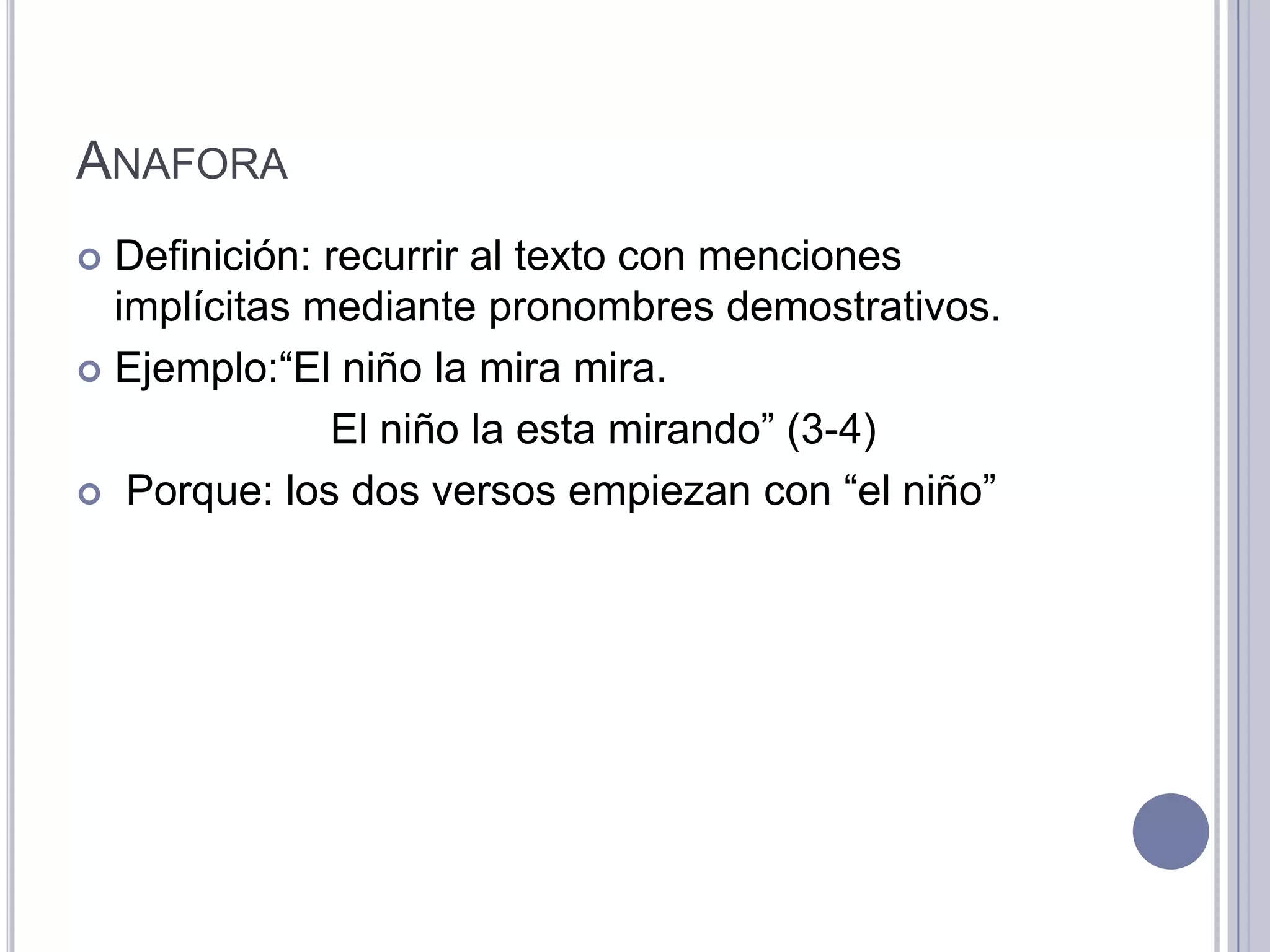 ANAFORA
 Definición: recurrir al texto con menciones
  implícitas mediante pronombres demostrativos.
 Ejemplo:“El niño la mira mira.

              El niño la esta mirando” (3-4)
 Porque: los dos versos empiezan con “el niño”
 