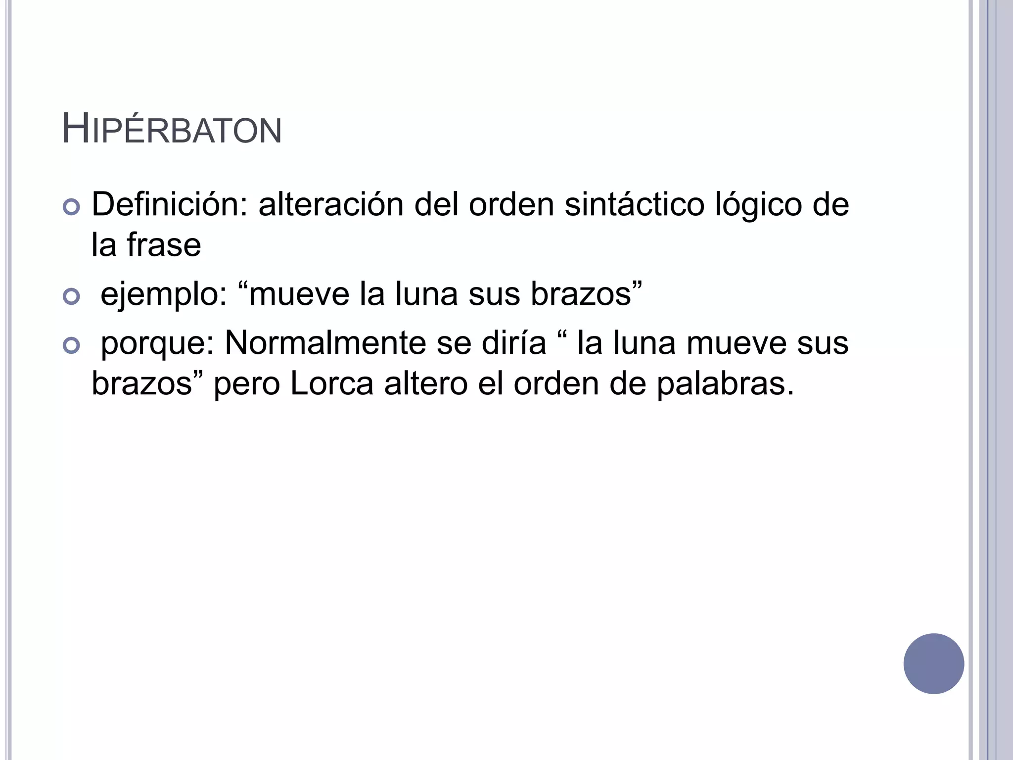 HIPÉRBATON
 Definición: alteración del orden sintáctico lógico de
  la frase
 ejemplo: “mueve la luna sus brazos”

 porque: Normalmente se diría “ la luna mueve sus
  brazos” pero Lorca altero el orden de palabras.
 