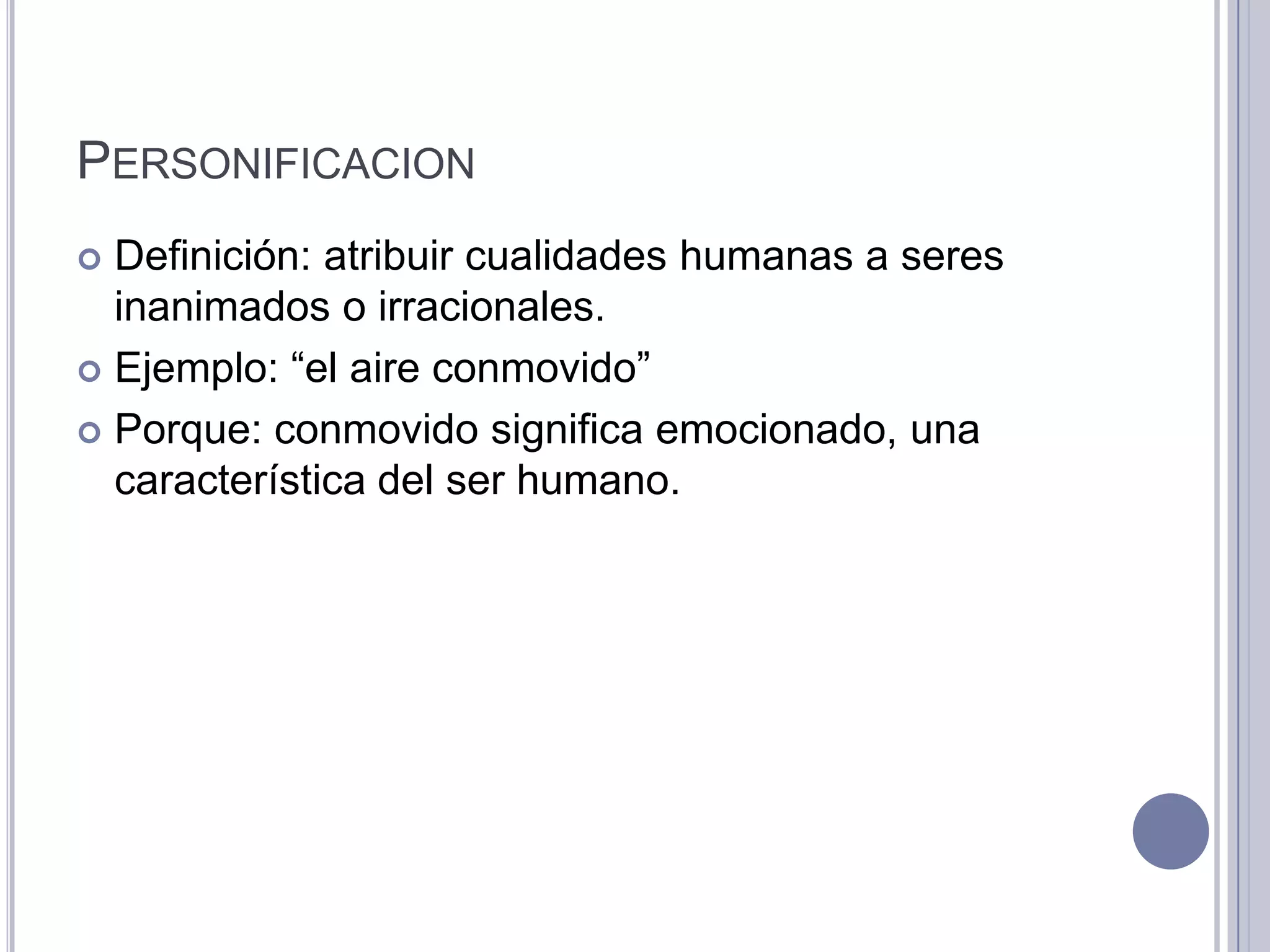 PERSONIFICACION
 Definición: atribuir cualidades humanas a seres
  inanimados o irracionales.
 Ejemplo: “el aire conmovido”

 Porque: conmovido significa emocionado, una
  característica del ser humano.
 