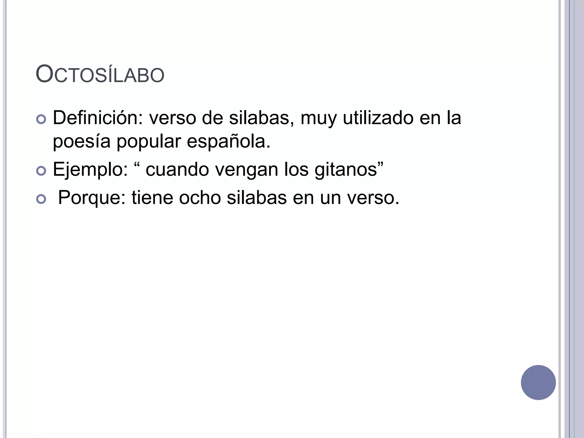 OCTOSÍLABO
 Definición: verso de silabas, muy utilizado en la
  poesía popular española.
 Ejemplo: “ cuando vengan los gitanos”

 Porque: tiene ocho silabas en un verso.
 