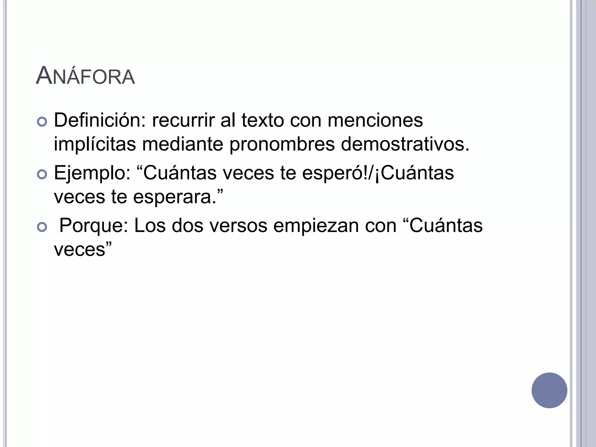ANÁFORA
 Definición: recurrir al texto con menciones
  implícitas mediante pronombres demostrativos.
 Ejemplo: “Cuántas veces te esperó!/¡Cuántas
  veces te esperara.”
 Porque: Los dos versos empiezan con “Cuántas
  veces”
 