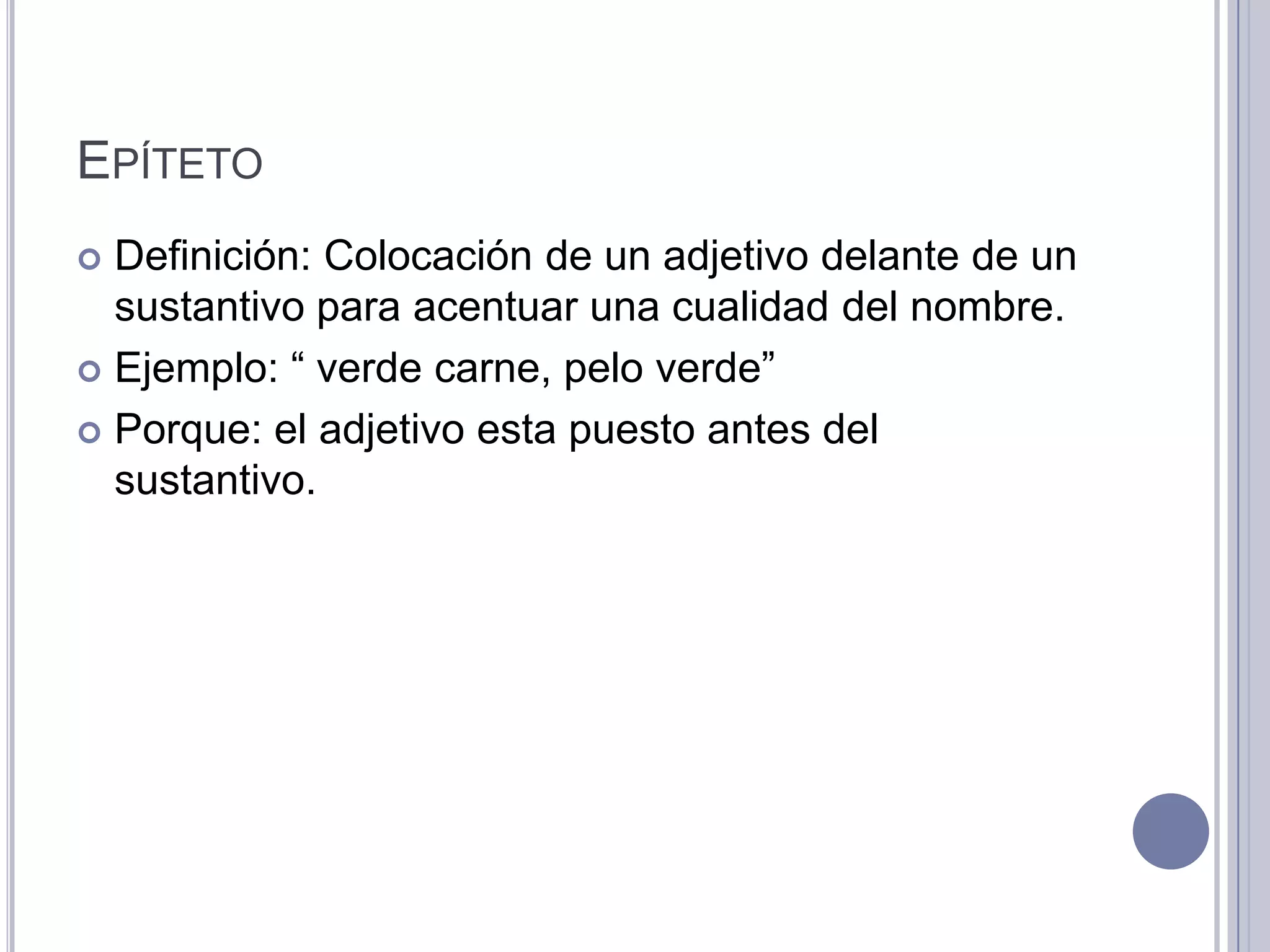 EPÍTETO
 Definición: Colocación de un adjetivo delante de un
  sustantivo para acentuar una cualidad del nombre.
 Ejemplo: “ verde carne, pelo verde”

 Porque: el adjetivo esta puesto antes del
  sustantivo.
 