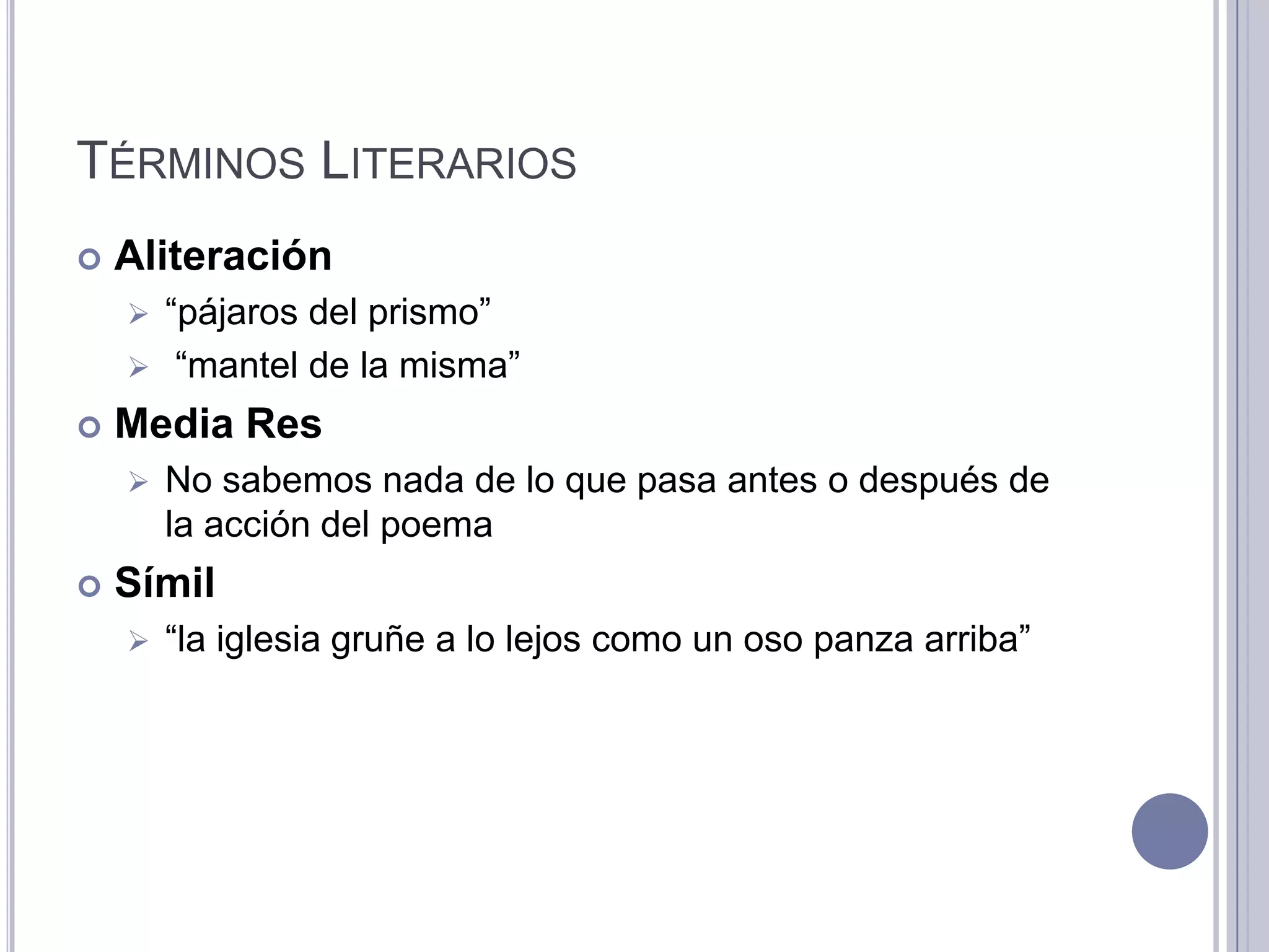 TÉRMINOS LITERARIOS
   Aliteración
     “pájaros del prismo”
     “mantel de la misma”

   Media Res
       No sabemos nada de lo que pasa antes o después de
        la acción del poema
   Símil
       “la iglesia gruñe a lo lejos como un oso panza arriba”
 