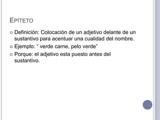 EPÍTETO
 Definición: Colocación de un adjetivo delante de un
  sustantivo para acentuar una cualidad del nombre.
 Ejemplo: “ verde carne, pelo verde”

 Porque: el adjetivo esta puesto antes del
  sustantivo.
 