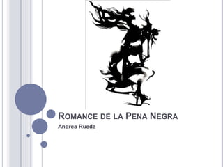 ROMANCE DE LA PENA NEGRA
Andrea Rueda
 