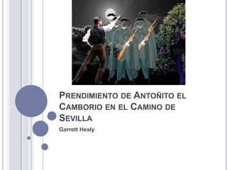 PRENDIMIENTO DE ANTOÑITO EL
CAMBORIO EN EL CAMINO DE
SEVILLA
Garrett Healy
 