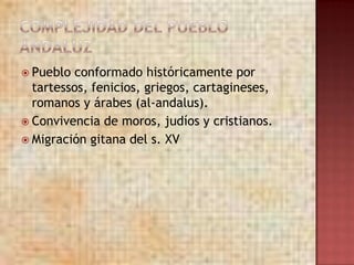  Pueblo  conformado históricamente por
  tartessos, fenicios, griegos, cartagineses,
  romanos y árabes (al-andalus).
 Convivencia de moros, judíos y cristianos.
 Migración gitana del s. XV
 