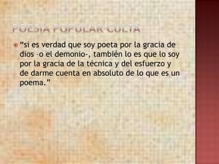  “sies verdad que soy poeta por la gracia de
  dios –o el demonio-, también lo es que lo soy
  por la gracia de la técnica y del esfuerzo y
  de darme cuenta en absoluto de lo que es un
  poema.”
 
