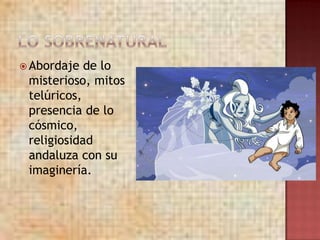  Abordaje  de lo
 misterioso, mitos
 telúricos,
 presencia de lo
 cósmico,
 religiosidad
 andaluza con su
 imaginería.
 
