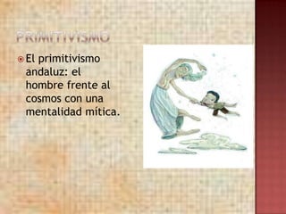  El
   primitivismo
 andaluz: el
 hombre frente al
 cosmos con una
 mentalidad mítica.
 