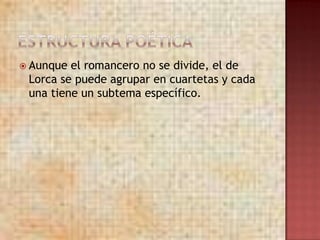  Aunque el romancero no se divide, el de
 Lorca se puede agrupar en cuartetas y cada
 una tiene un subtema específico.
 