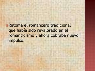  Retoma el romancero tradicional
 que había sido revalorado en el
 romanticismo y ahora cobraba nuevo
 impulso.
 