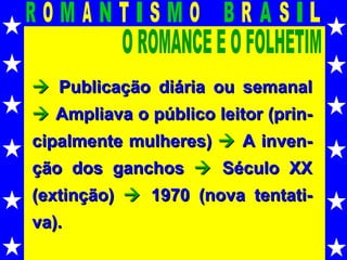 O ROMANCE E O FOLHETIM    Publicação diária ou semanal     Ampliava o público leitor (prin-cipalmente mulheres)     A inven-ção dos ganchos     Século XX (extinção)      1970 (nova tentati-va). 
