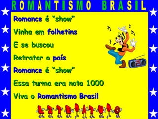 Romance  é “show” Vinha em  folhetins E se buscou Retratar o  país Romance  é “show” Essa turma era nota 1000 Viva o  Romantismo Brasil 