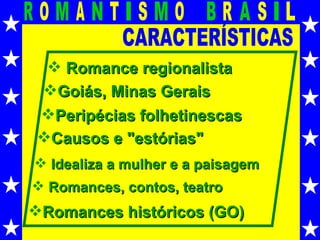 CARACTERÍSTICAS Romance regionalista Goiás, Minas Gerais Peripécias folhetinescas Causos e "estórias"  Romances históricos (GO) Idealiza a mulher e a paisagem Romances, contos, teatro 