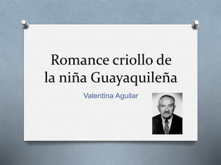 Romance criollo de 
la niña Guayaquileña 
Valentina Aguilar 
 