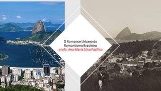 O Romance Urbano do
Romantismo Brasileiro
profa. Ana Maria Silva Pacífico
 