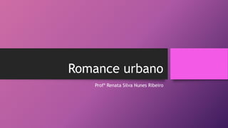 Romance urbano
Profª Renata Silva Nunes Ribeiro
 
