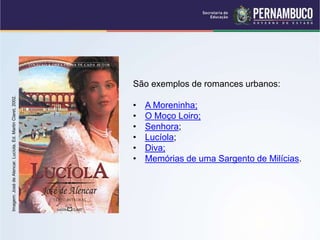 São exemplos de romances urbanos:
• A Moreninha;
• O Moço Loiro;
• Senhora;
• Lucíola;
• Diva;
• Memórias de uma Sargento de Milícias.
Imagem:
José
de
Alencar.
Lucíola.
Ed.
Martin
Claret,
2002.
 