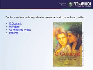 Dentre as obras mais importantes nesse ramo do romantismo, estão:
 O Guarani;
 Ubirajara;
 As Minas de Prata;
 Iracema.
Livro:
José
de
Alencar.
O
Guarani.
Ed.
Martin
Claret,
1999.
 
