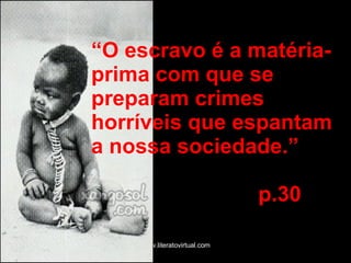 “ O escravo é a matéria-prima com que se preparam crimes horríveis que espantam a nossa sociedade.”  p.30 