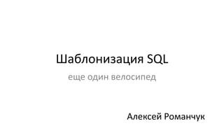 Шаблонизация SQL
 еще один велосипед


             Алексей Романчук
 