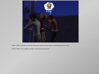 Kathi: *sobs* "I thought you had ten Nice points! What if Pinstar finds out? We'll be gonners for sure."

Nemo: "We're in the middle of nowhere. How's he gonna find out?"
 