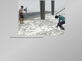 I tried to befriend Wanda Tinker by playing Catch. She only knew Drop.
 