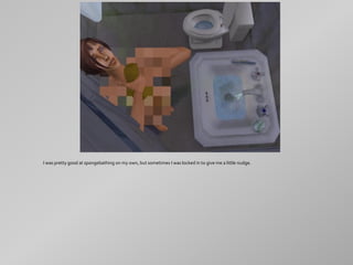 I was pretty good at spongebathing on my own, but sometimes I was locked in to give me a little nudge.
 