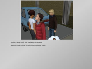 Another Tuesday arrived, and I finally got to see Katherine.

Katherine: "Nice car. Wow, this place is pretty impressive, Eileen."
 