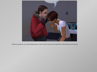 Katherine caught me up on all the latest gossip. It wasn't until a couple of hours later that I noticed Sullivan was missing.
 