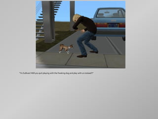 "Yo Sullivan! Will you quit playing with the freaking dog and play with us instead?!"
 