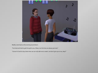 Reality came back as the evening wound down.

"I've tried and tried to get through to you, Eileen, but the lines are always jammed."

"I know it's hard to stay close when we can only talk once a week. Just don't give up on me, okay?"
 